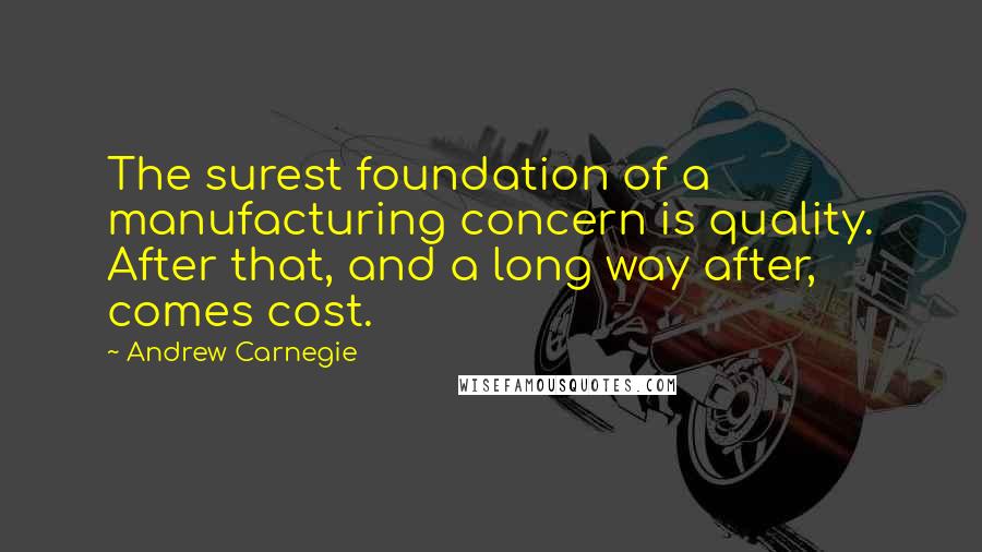 Andrew Carnegie Quotes: The surest foundation of a manufacturing concern is quality. After that, and a long way after, comes cost.