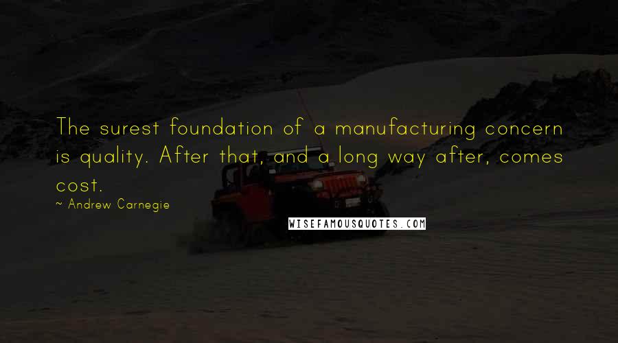 Andrew Carnegie Quotes: The surest foundation of a manufacturing concern is quality. After that, and a long way after, comes cost.