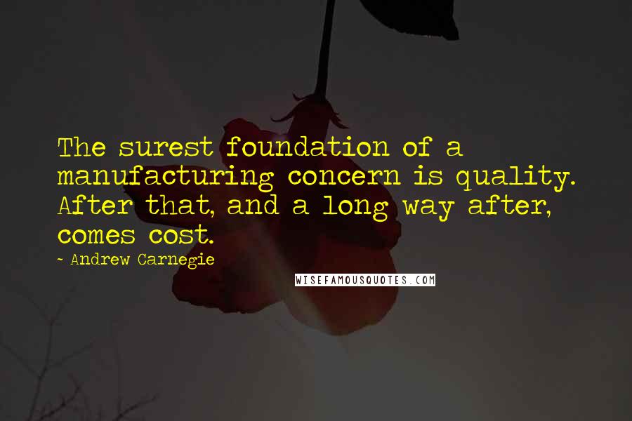 Andrew Carnegie Quotes: The surest foundation of a manufacturing concern is quality. After that, and a long way after, comes cost.