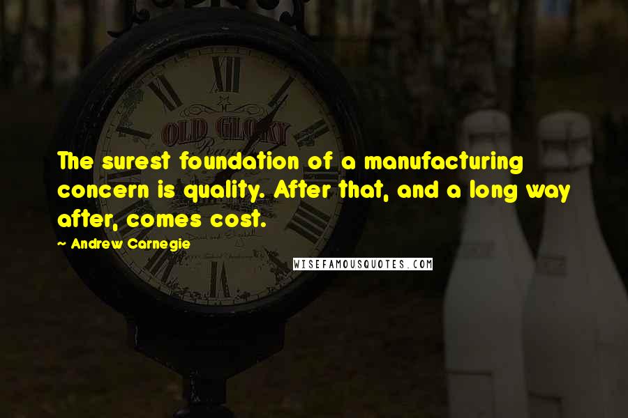 Andrew Carnegie Quotes: The surest foundation of a manufacturing concern is quality. After that, and a long way after, comes cost.