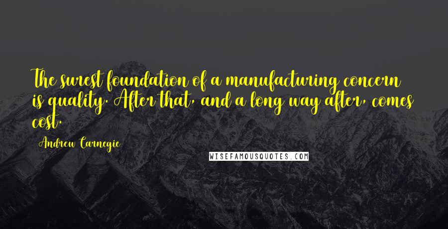 Andrew Carnegie Quotes: The surest foundation of a manufacturing concern is quality. After that, and a long way after, comes cost.