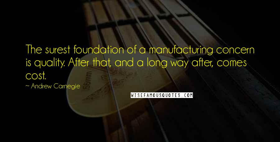 Andrew Carnegie Quotes: The surest foundation of a manufacturing concern is quality. After that, and a long way after, comes cost.