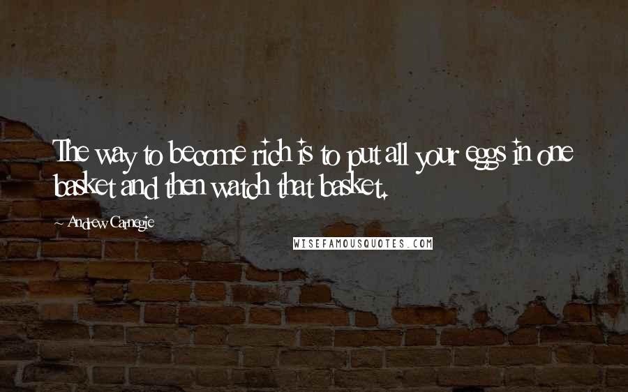 Andrew Carnegie Quotes: The way to become rich is to put all your eggs in one basket and then watch that basket.