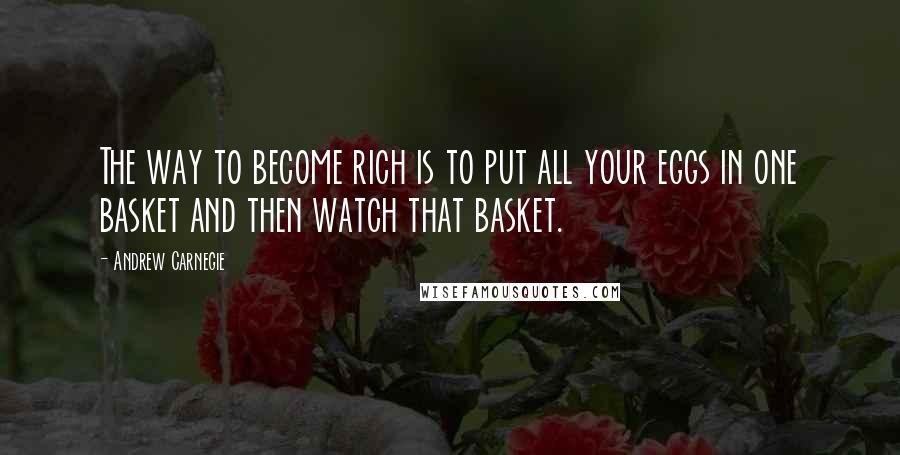 Andrew Carnegie Quotes: The way to become rich is to put all your eggs in one basket and then watch that basket.