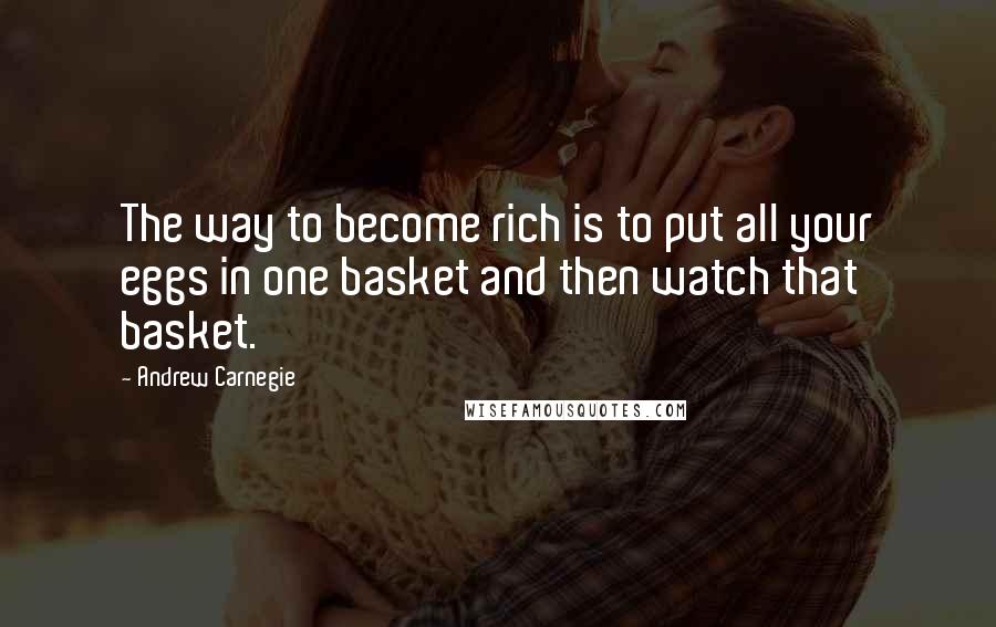 Andrew Carnegie Quotes: The way to become rich is to put all your eggs in one basket and then watch that basket.