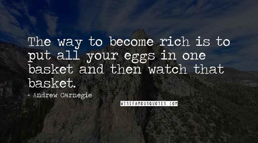 Andrew Carnegie Quotes: The way to become rich is to put all your eggs in one basket and then watch that basket.