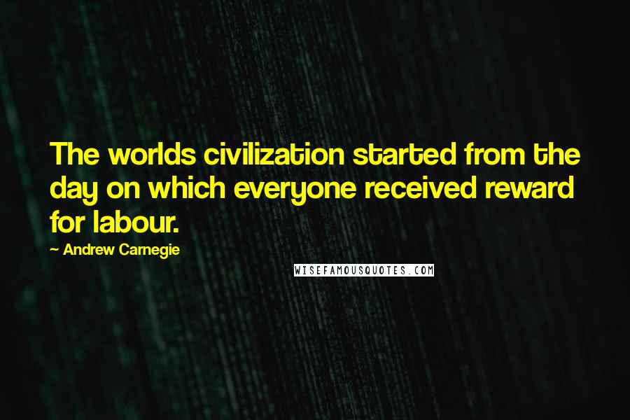 Andrew Carnegie Quotes: The worlds civilization started from the day on which everyone received reward for labour.