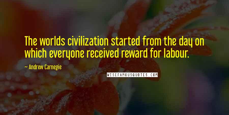 Andrew Carnegie Quotes: The worlds civilization started from the day on which everyone received reward for labour.