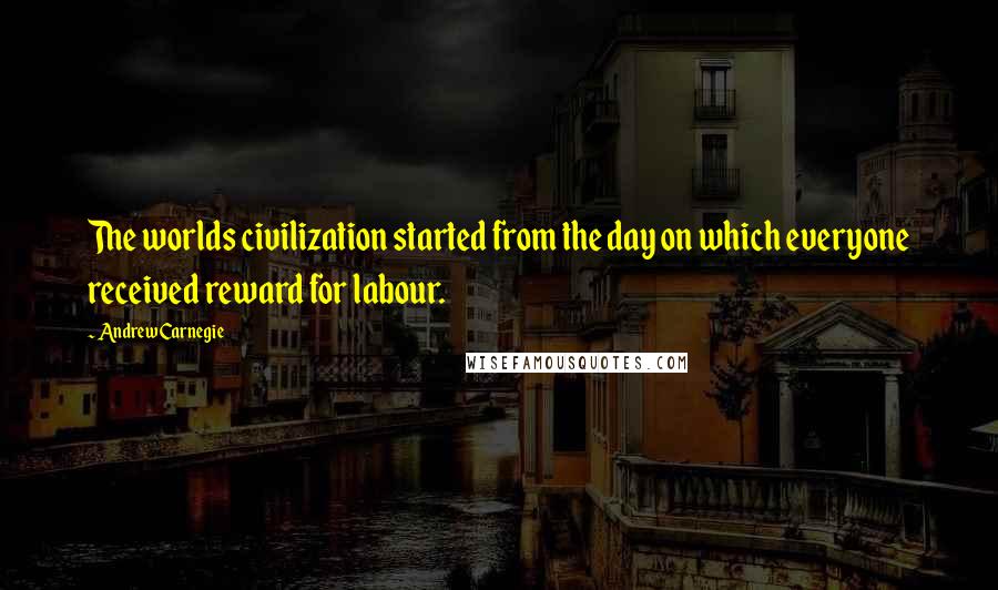 Andrew Carnegie Quotes: The worlds civilization started from the day on which everyone received reward for labour.