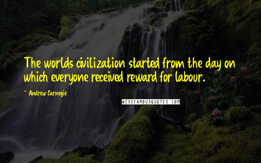 Andrew Carnegie Quotes: The worlds civilization started from the day on which everyone received reward for labour.