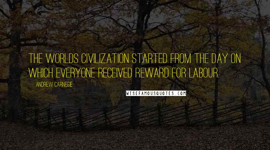 Andrew Carnegie Quotes: The worlds civilization started from the day on which everyone received reward for labour.