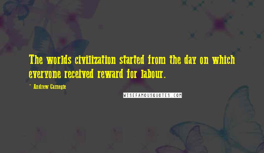 Andrew Carnegie Quotes: The worlds civilization started from the day on which everyone received reward for labour.
