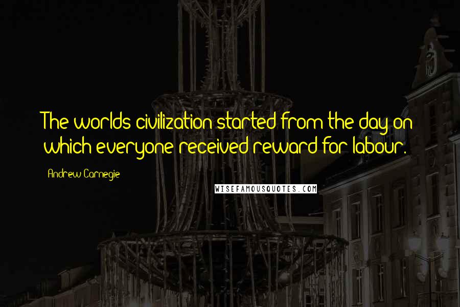 Andrew Carnegie Quotes: The worlds civilization started from the day on which everyone received reward for labour.