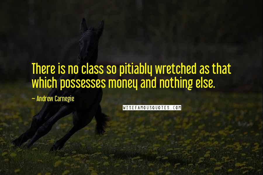 Andrew Carnegie Quotes: There is no class so pitiably wretched as that which possesses money and nothing else.