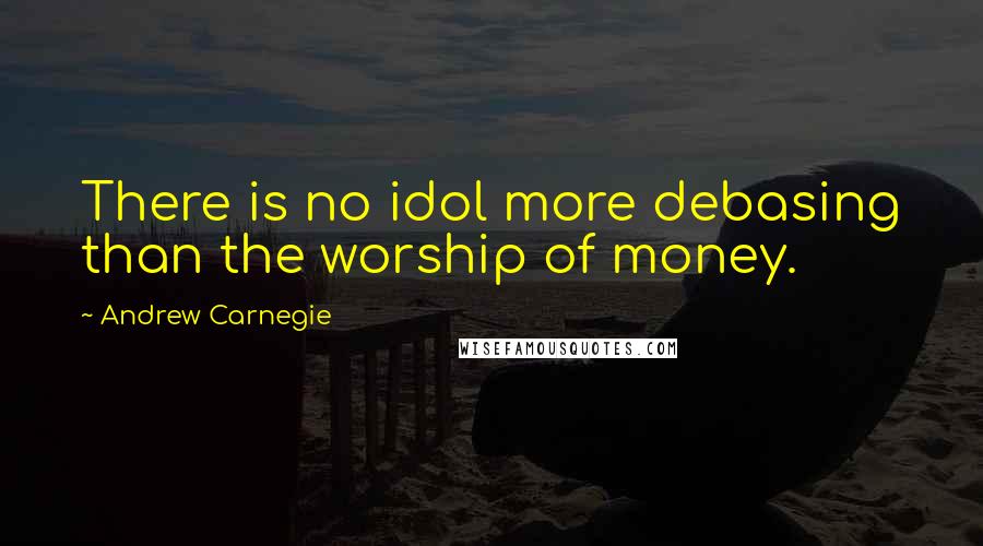 Andrew Carnegie Quotes: There is no idol more debasing than the worship of money.