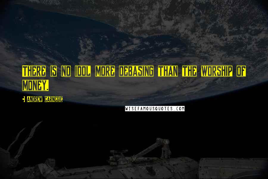 Andrew Carnegie Quotes: There is no idol more debasing than the worship of money.