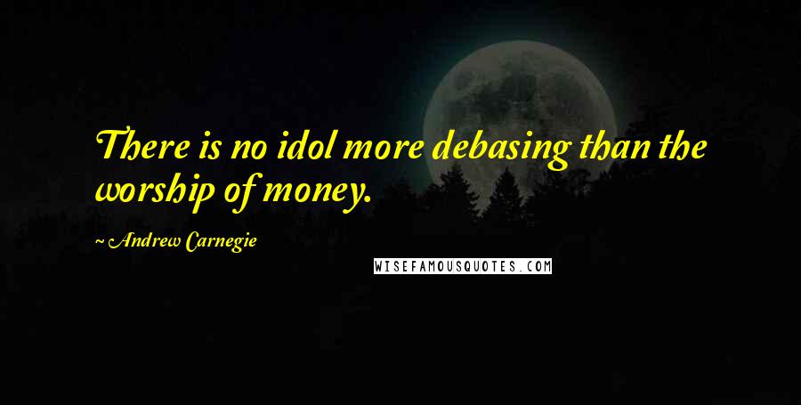 Andrew Carnegie Quotes: There is no idol more debasing than the worship of money.