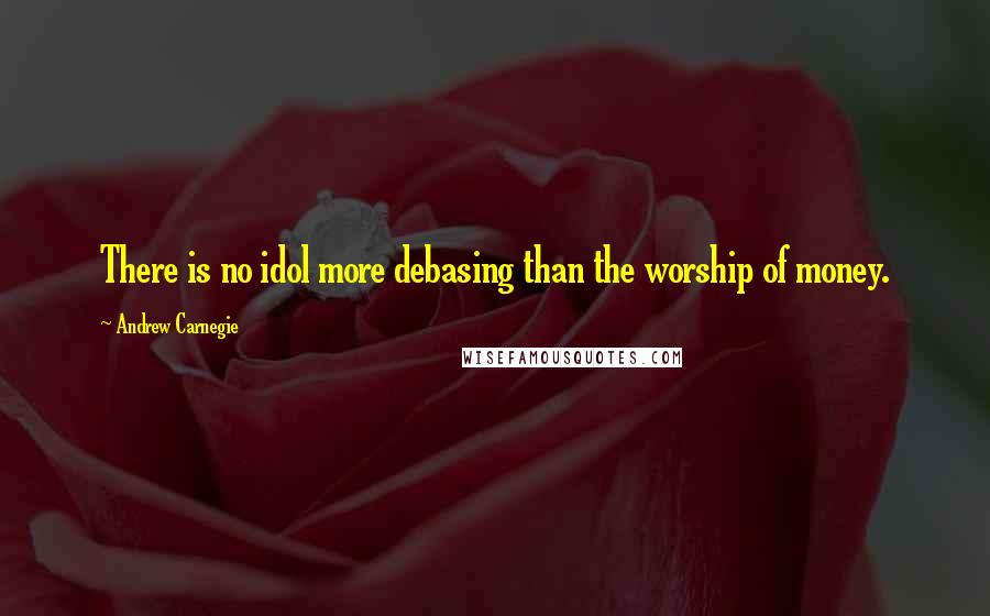 Andrew Carnegie Quotes: There is no idol more debasing than the worship of money.