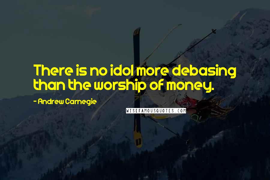 Andrew Carnegie Quotes: There is no idol more debasing than the worship of money.