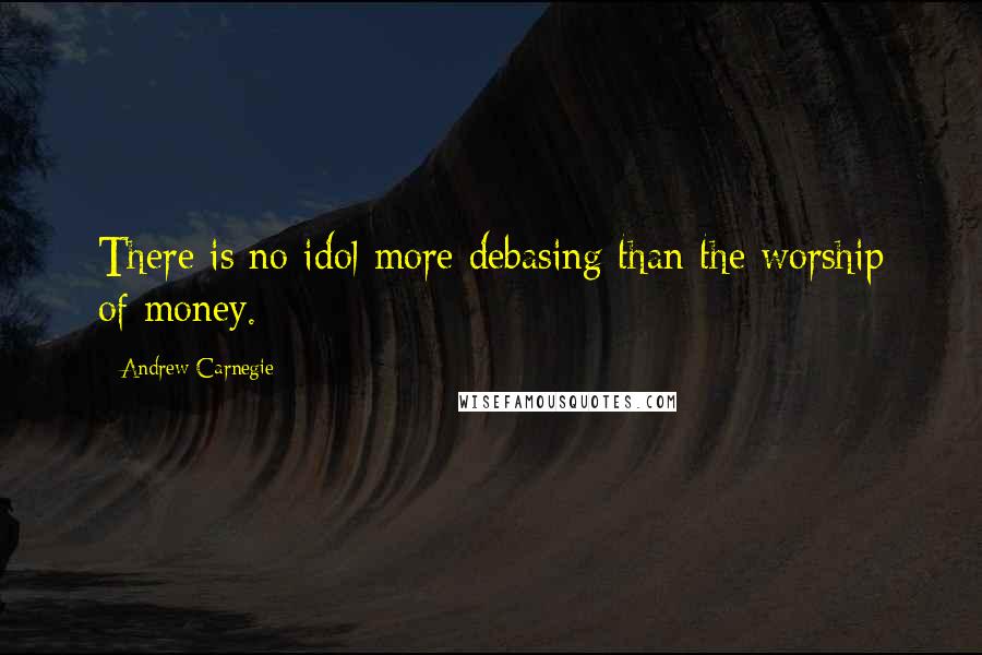 Andrew Carnegie Quotes: There is no idol more debasing than the worship of money.