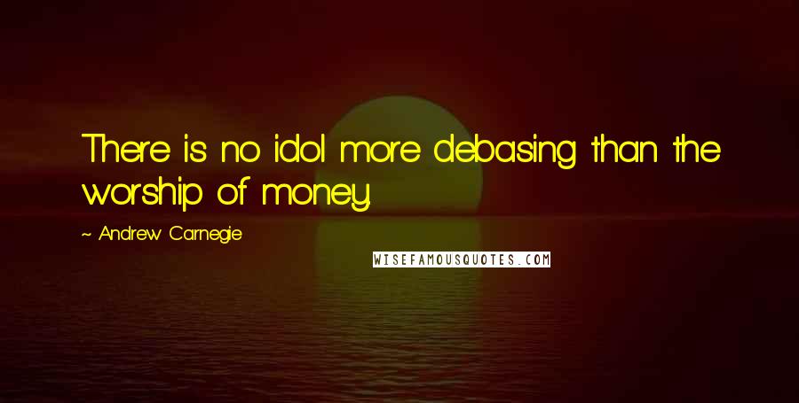 Andrew Carnegie Quotes: There is no idol more debasing than the worship of money.