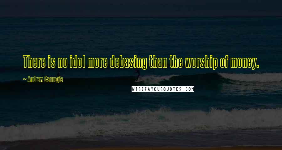 Andrew Carnegie Quotes: There is no idol more debasing than the worship of money.