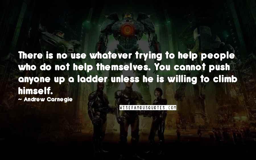 Andrew Carnegie Quotes: There is no use whatever trying to help people who do not help themselves. You cannot push anyone up a ladder unless he is willing to climb himself.