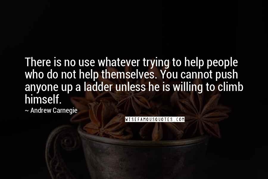 Andrew Carnegie Quotes: There is no use whatever trying to help people who do not help themselves. You cannot push anyone up a ladder unless he is willing to climb himself.