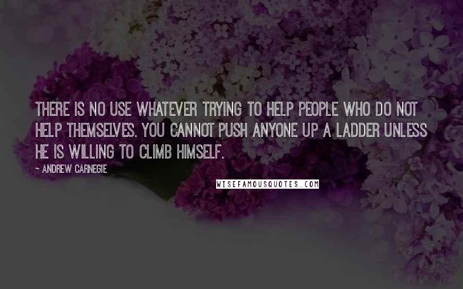 Andrew Carnegie Quotes: There is no use whatever trying to help people who do not help themselves. You cannot push anyone up a ladder unless he is willing to climb himself.