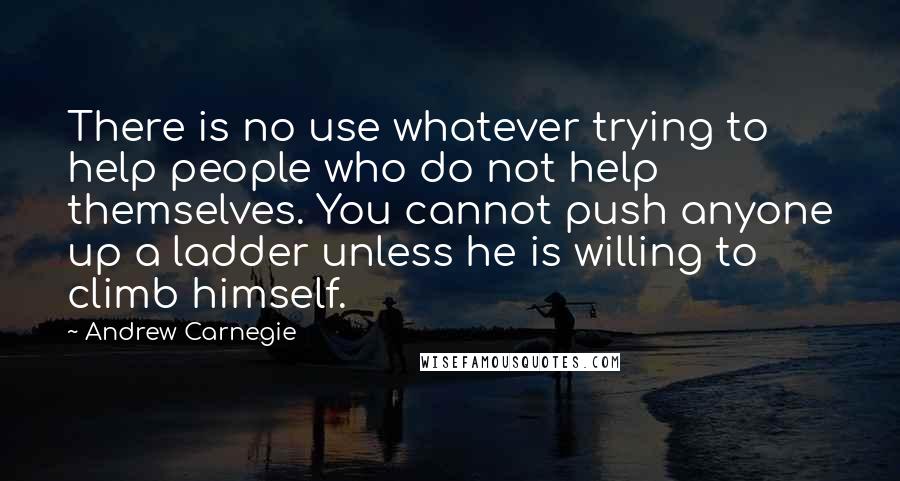 Andrew Carnegie Quotes: There is no use whatever trying to help people who do not help themselves. You cannot push anyone up a ladder unless he is willing to climb himself.