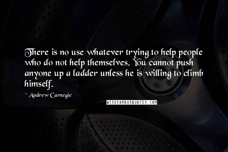 Andrew Carnegie Quotes: There is no use whatever trying to help people who do not help themselves. You cannot push anyone up a ladder unless he is willing to climb himself.