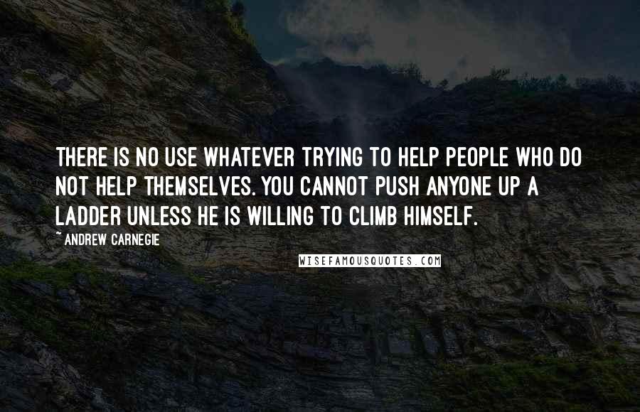 Andrew Carnegie Quotes: There is no use whatever trying to help people who do not help themselves. You cannot push anyone up a ladder unless he is willing to climb himself.