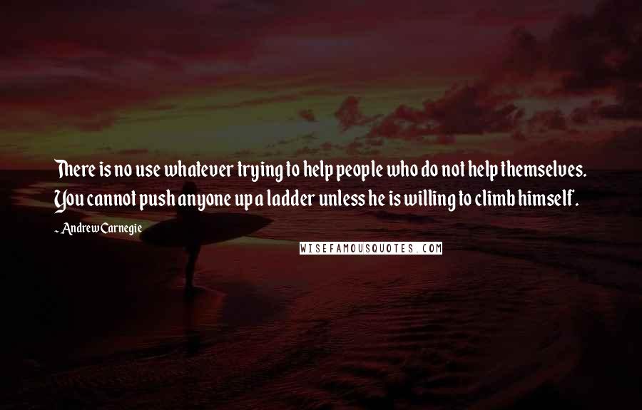 Andrew Carnegie Quotes: There is no use whatever trying to help people who do not help themselves. You cannot push anyone up a ladder unless he is willing to climb himself.