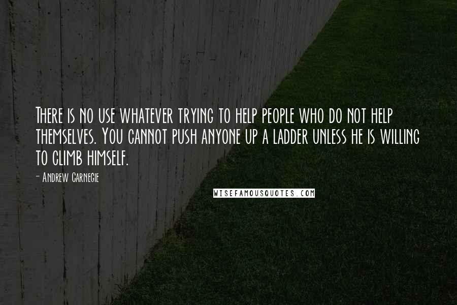 Andrew Carnegie Quotes: There is no use whatever trying to help people who do not help themselves. You cannot push anyone up a ladder unless he is willing to climb himself.