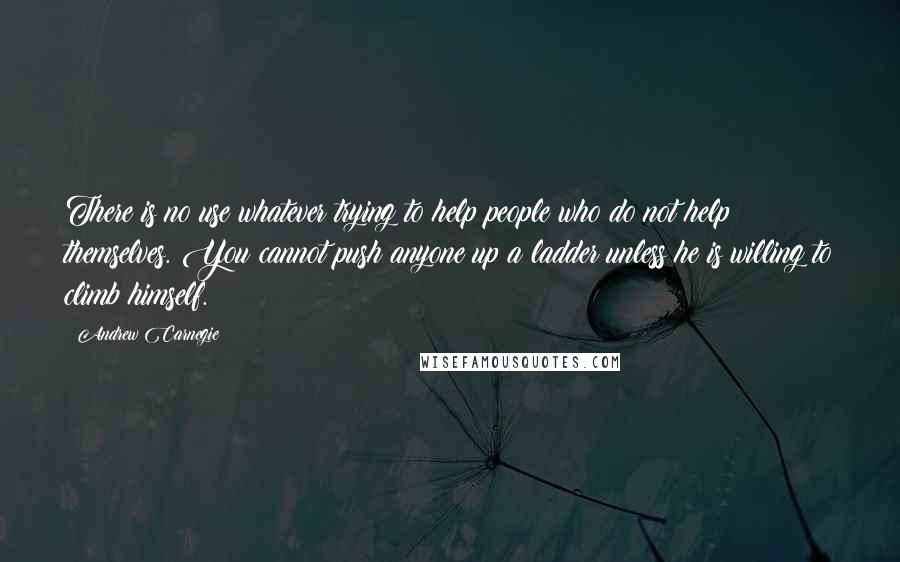 Andrew Carnegie Quotes: There is no use whatever trying to help people who do not help themselves. You cannot push anyone up a ladder unless he is willing to climb himself.