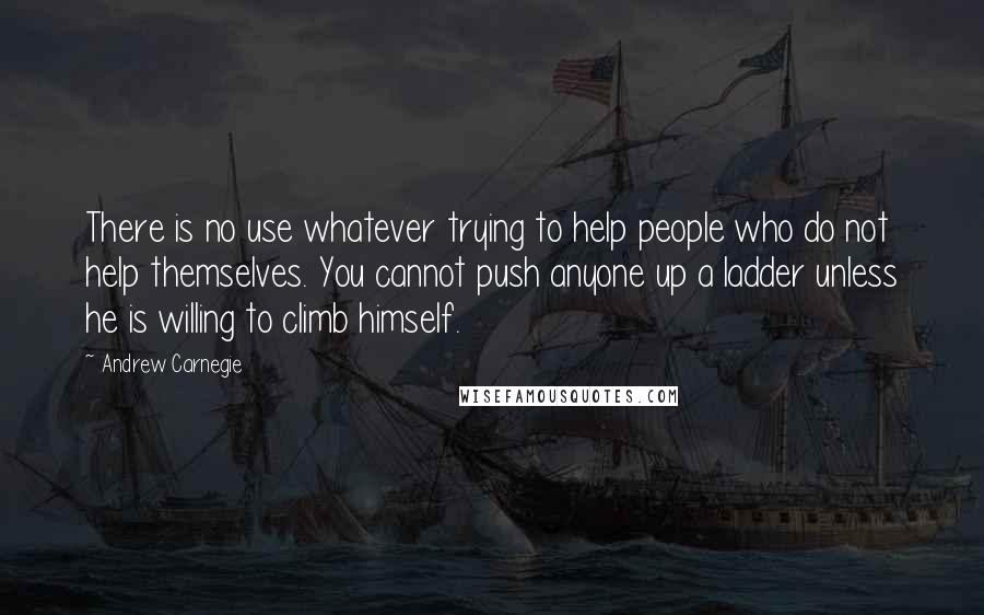 Andrew Carnegie Quotes: There is no use whatever trying to help people who do not help themselves. You cannot push anyone up a ladder unless he is willing to climb himself.