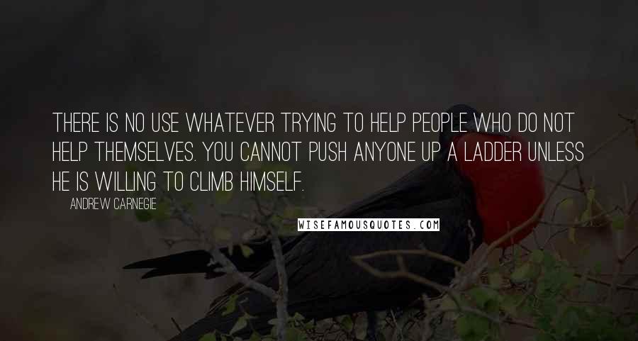 Andrew Carnegie Quotes: There is no use whatever trying to help people who do not help themselves. You cannot push anyone up a ladder unless he is willing to climb himself.