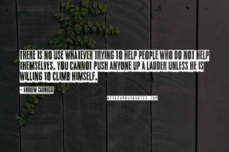 Andrew Carnegie Quotes: There is no use whatever trying to help people who do not help themselves. You cannot push anyone up a ladder unless he is willing to climb himself.