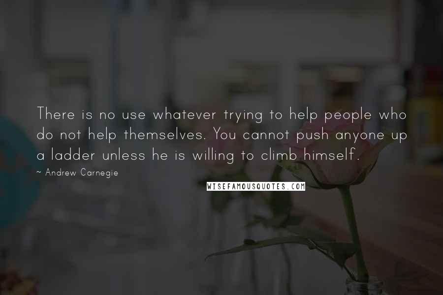 Andrew Carnegie Quotes: There is no use whatever trying to help people who do not help themselves. You cannot push anyone up a ladder unless he is willing to climb himself.