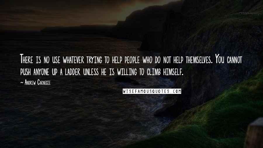 Andrew Carnegie Quotes: There is no use whatever trying to help people who do not help themselves. You cannot push anyone up a ladder unless he is willing to climb himself.