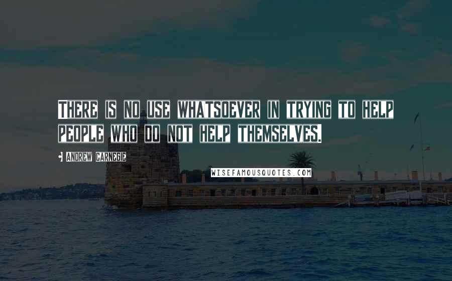 Andrew Carnegie Quotes: There is no use whatsoever in trying to help people who do not help themselves.