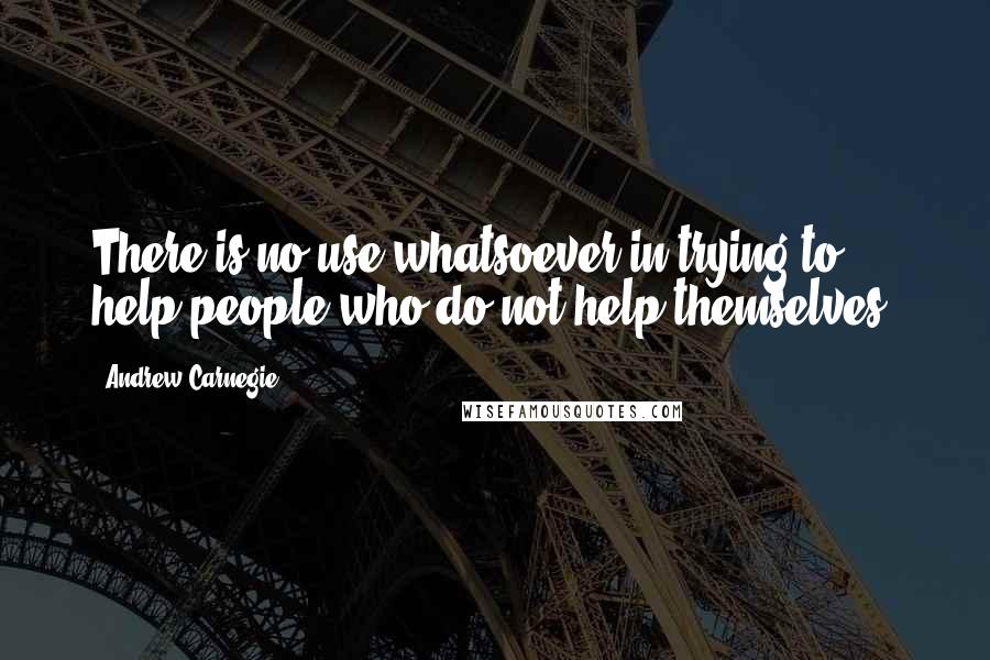 Andrew Carnegie Quotes: There is no use whatsoever in trying to help people who do not help themselves.