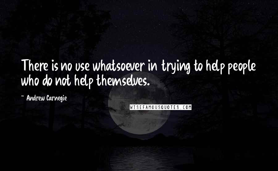 Andrew Carnegie Quotes: There is no use whatsoever in trying to help people who do not help themselves.