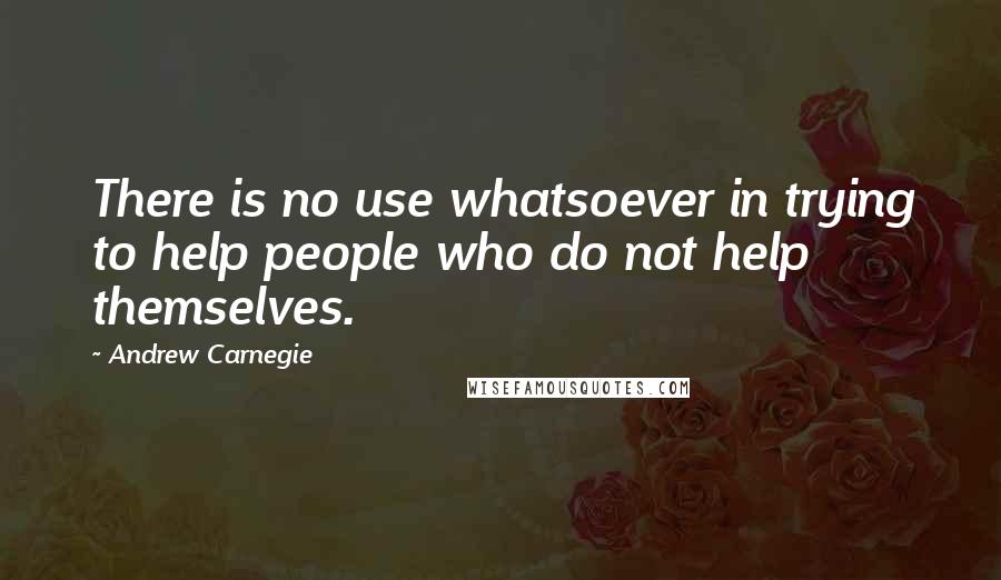 Andrew Carnegie Quotes: There is no use whatsoever in trying to help people who do not help themselves.