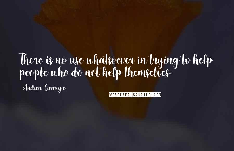 Andrew Carnegie Quotes: There is no use whatsoever in trying to help people who do not help themselves.