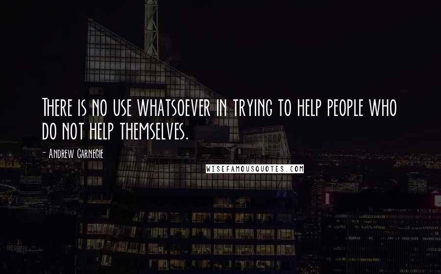 Andrew Carnegie Quotes: There is no use whatsoever in trying to help people who do not help themselves.