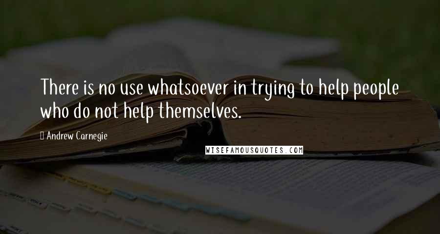 Andrew Carnegie Quotes: There is no use whatsoever in trying to help people who do not help themselves.