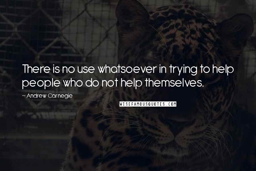 Andrew Carnegie Quotes: There is no use whatsoever in trying to help people who do not help themselves.