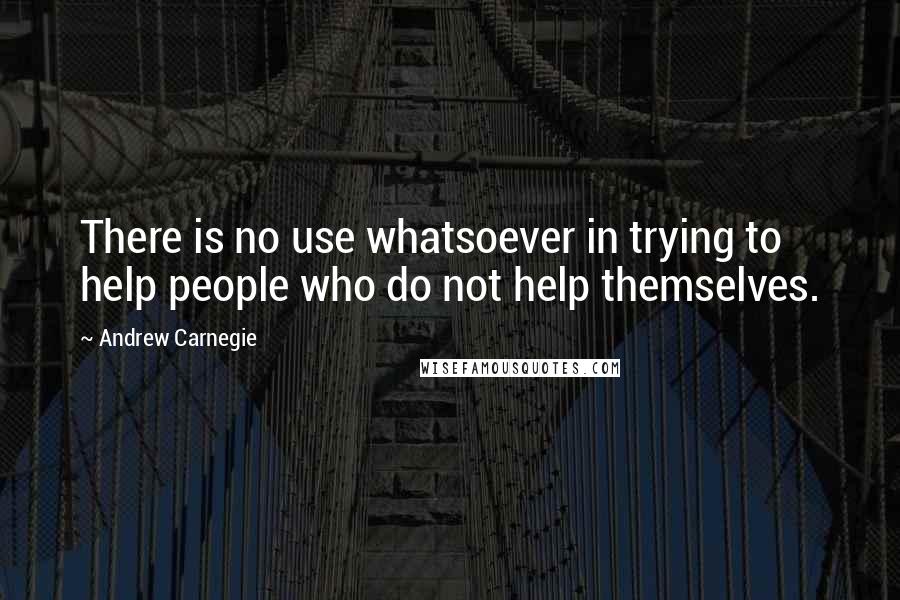 Andrew Carnegie Quotes: There is no use whatsoever in trying to help people who do not help themselves.