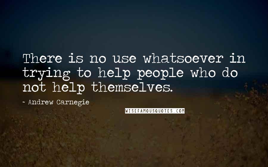 Andrew Carnegie Quotes: There is no use whatsoever in trying to help people who do not help themselves.